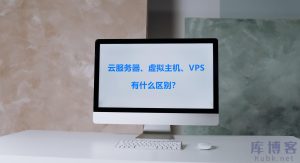 云服务器、虚拟主机、vps它们之间有什么区别?该如何选择?-库博客